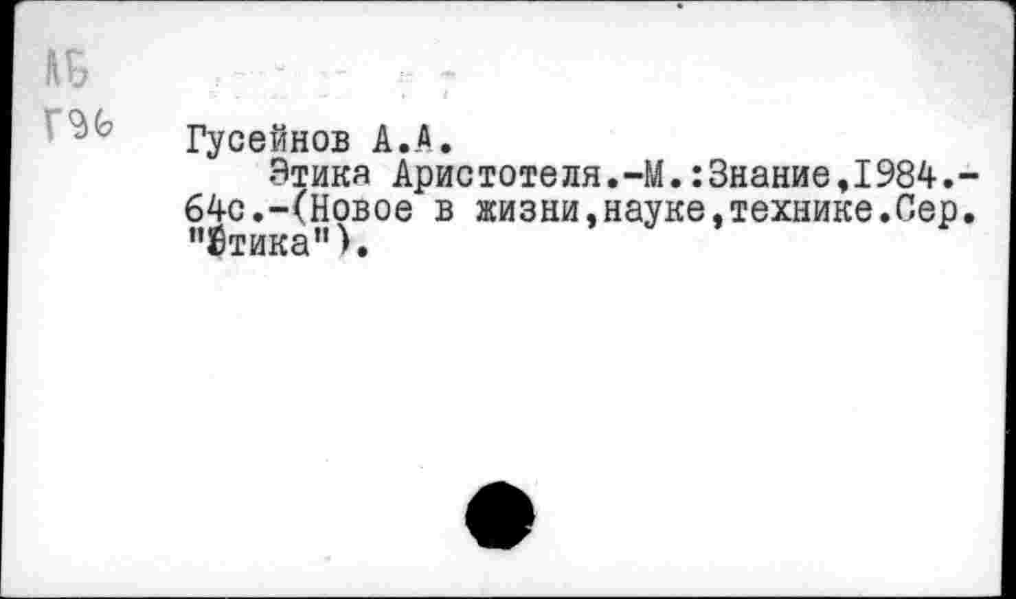 ﻿Гусейнов А.А.
Этика Арис тоте ля.-М.:Знание,1984. 64с.-(Новое в жизни,науке,технике.Сер "Стика").